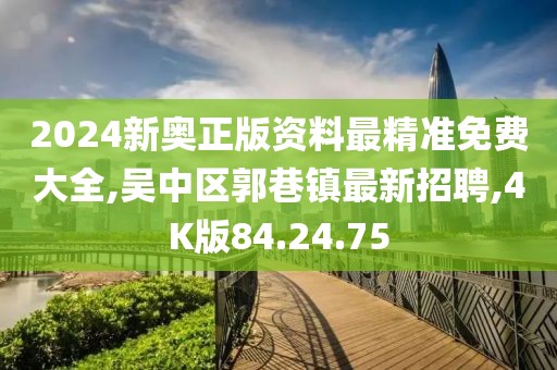 2024新奥正版资料最精准免费大全,吴中区郭巷镇最新招聘,4K版84.24.75