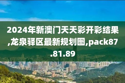 2024年新澳门天天彩开彩结果,龙泉驿区最新规划图,pack87.81.89