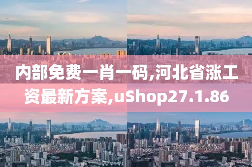 内部免费一肖一码,河北省涨工资最新方案,uShop27.1.86