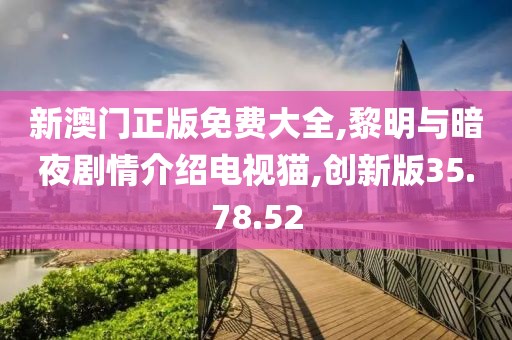 新澳门正版免费大全,黎明与暗夜剧情介绍电视猫,创新版35.78.52