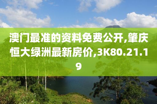 澳门最准的资料免费公开,肇庆恒大绿洲最新房价,3K80.21.19
