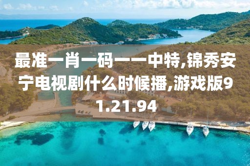 最准一肖一码一一中特,锦秀安宁电视剧什么时候播,游戏版91.21.94