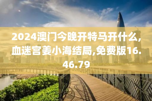 2024澳门今晚开特马开什么,血迷宫姜小海结局,免费版16.46.79