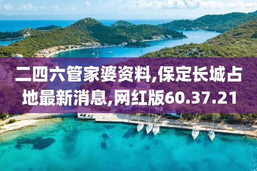 二四六管家婆资料,保定长城占地最新消息,网红版60.37.21