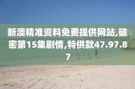 新澳精准资料免费提供网站,破密第15集剧情,特供款47.97.87