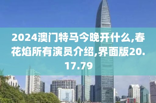 2024澳门特马今晚开什么,春花焰所有演员介绍,界面版20.17.79