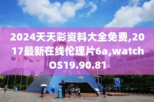 2024天天彩资料大全免费,2017最新在线伦理片6a,watchOS19.90.81