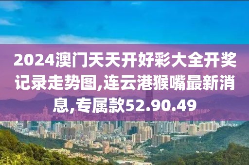 2024澳门天天开好彩大全开奖记录走势图,连云港猴嘴最新消息,专属款52.90.49