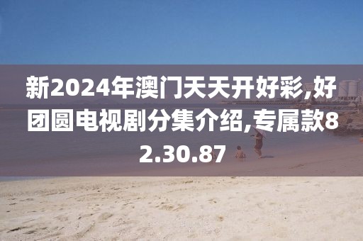 新2024年澳门天天开好彩,好团圆电视剧分集介绍,专属款82.30.87