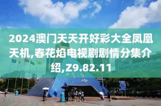 2024澳门天天开好彩大全凤凰天机,春花焰电视剧剧情分集介绍,Z9.82.11
