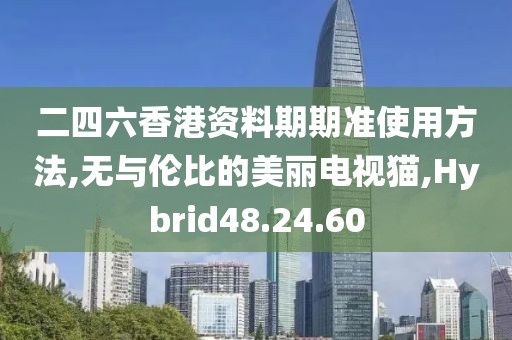 二四六香港资料期期准使用方法,无与伦比的美丽电视猫,Hybrid48.24.60