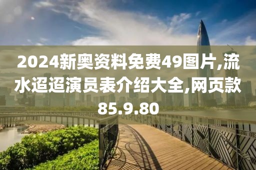 2024新奥资料免费49图片,流水迢迢演员表介绍大全,网页款85.9.80