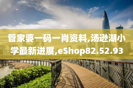 管家婆一码一肖资料,汤逊湖小学最新进展,eShop82.52.93