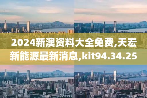 2024新澳资料大全免费,天宏新能源最新消息,kit94.34.25