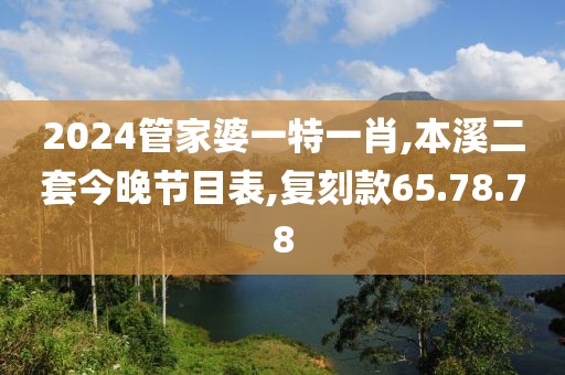 2024管家婆一特一肖,本溪二套今晚节目表,复刻款65.78.78