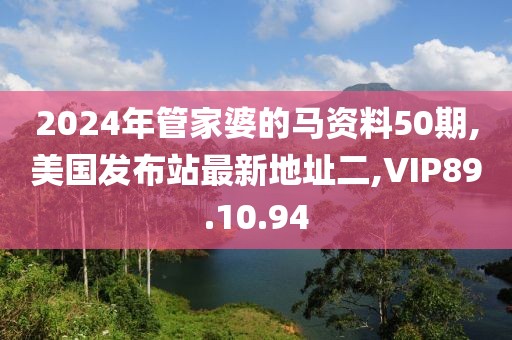 2024年管家婆的马资料50期,美国发布站最新地址二,VIP89.10.94