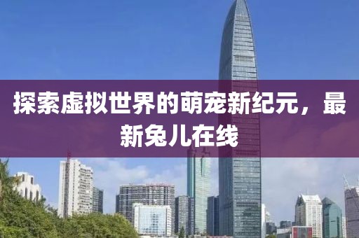 探索虚拟世界的萌宠新纪元，最新兔儿在线