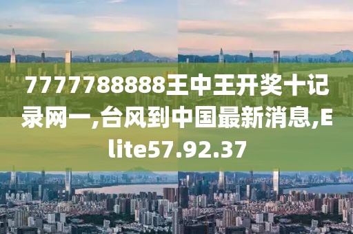 7777788888王中王开奖十记录网一,台风到中国最新消息,Elite57.92.37