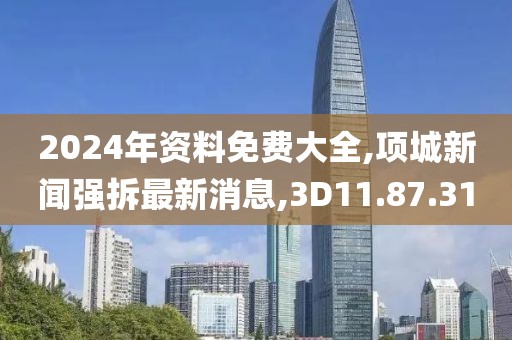 2024年资料免费大全,项城新闻强拆最新消息,3D11.87.31