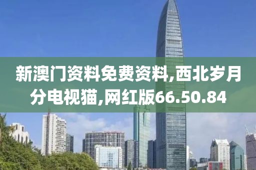 新澳门资料免费资料,西北岁月分电视猫,网红版66.50.84