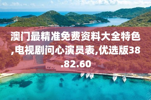 澳门最精准免费资料大全特色,电视剧问心演员表,优选版38.82.60