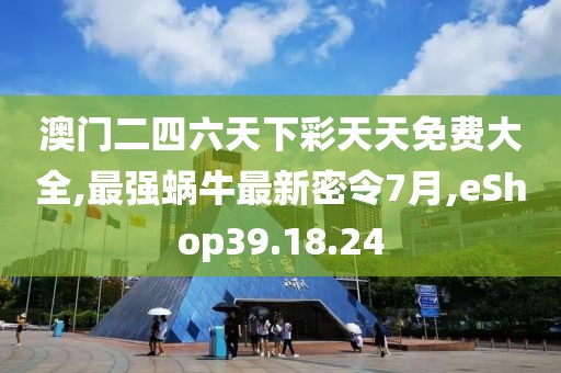 澳门二四六天下彩天天免费大全,最强蜗牛最新密令7月,eShop39.18.24
