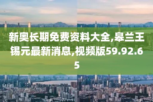 新奥长期免费资料大全,皋兰王锡元最新消息,视频版59.92.65