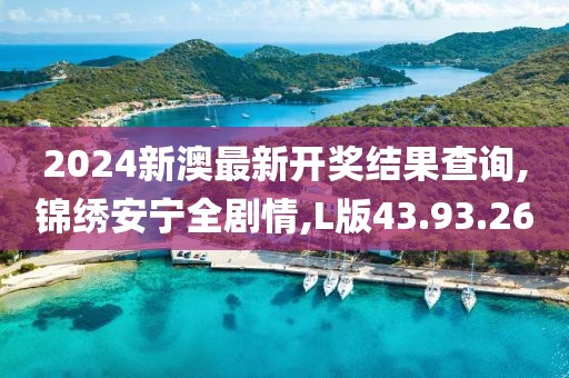2024新澳最新开奖结果查询,锦绣安宁全剧情,L版43.93.26