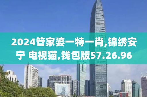 2024管家婆一特一肖,锦绣安宁 电视猫,钱包版57.26.96