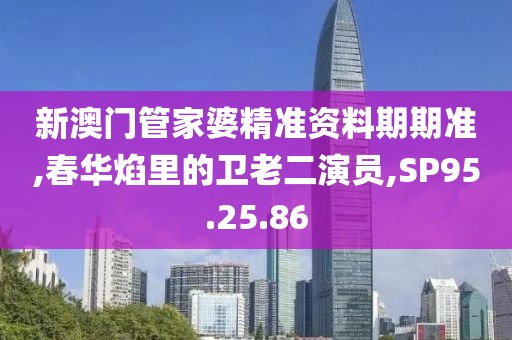新澳门管家婆精准资料期期准,春华焰里的卫老二演员,SP95.25.86