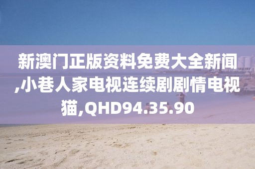 新澳门正版资料免费大全新闻,小巷人家电视连续剧剧情电视猫,QHD94.35.90