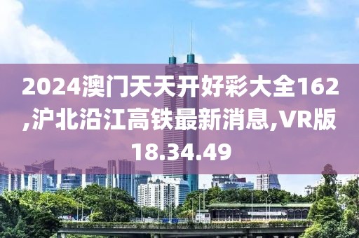 2024澳门天天开好彩大全162,沪北沿江高铁最新消息,VR版18.34.49