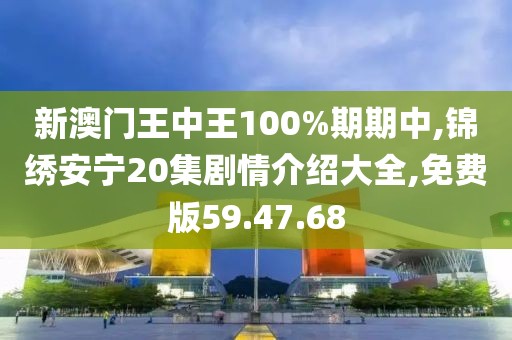 新澳门王中王100%期期中,锦绣安宁20集剧情介绍大全,免费版59.47.68