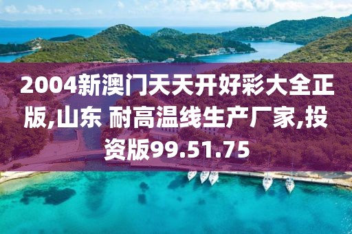 2004新澳门天天开好彩大全正版,山东 耐高温线生产厂家,投资版99.51.75