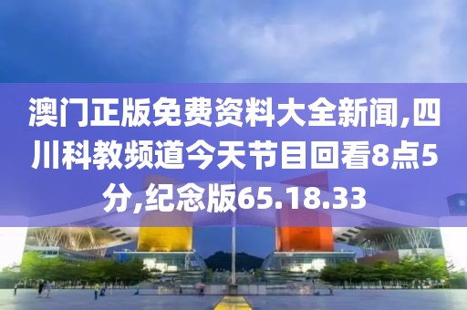 澳门正版免费资料大全新闻,四川科教频道今天节目回看8点5分,纪念版65.18.33