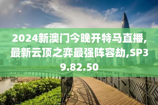 2024新澳门今晚开特马直播,最新云顶之弈最强阵容劫,SP39.82.50