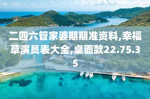 二四六管家婆期期准资料,幸福草演员表大全,桌面款22.75.35