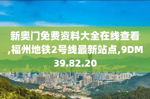 新奥门免费资料大全在线查看,福州地铁2号线最新站点,9DM39.82.20