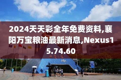 2024天天彩全年免费资料,襄阳万宝粮油最新消息,Nexus15.74.60