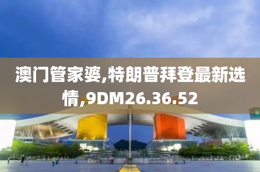 澳门管家婆,特朗普拜登最新选情,9DM26.36.52