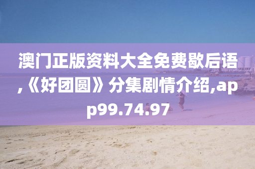 澳门正版资料大全免费歇后语,《好团圆》分集剧情介绍,app99.74.97