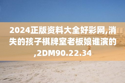 2024正版资料大全好彩网,消失的孩子棋牌室老板娘谁演的,2DM90.22.34