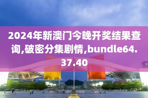 2024年新澳门今晚开奖结果查询,破密分集剧情,bundle64.37.40
