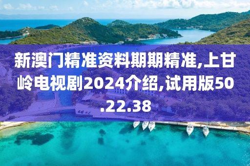 新澳门精准资料期期精准,上甘岭电视剧2024介绍,试用版50.22.38