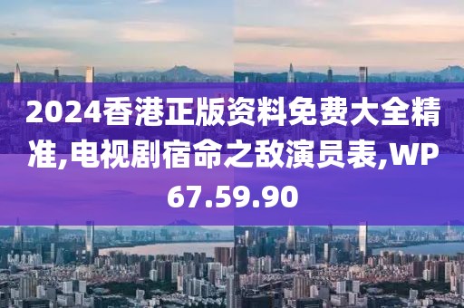2024香港正版资料免费大全精准,电视剧宿命之敌演员表,WP67.59.90