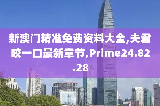 新澳门精准免费资料大全,夫君咬一口最新章节,Prime24.82.28