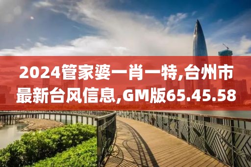 2024管家婆一肖一特,台州市最新台风信息,GM版65.45.58