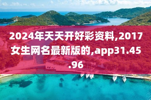2024年天天开好彩资料,2017女生网名最新版的,app31.45.96