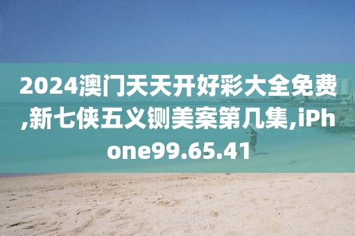 2024澳门天天开好彩大全免费,新七侠五义铡美案第几集,iPhone99.65.41