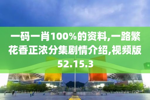 一码一肖100%的资料,一路繁花香正浓分集剧情介绍,视频版52.15.3